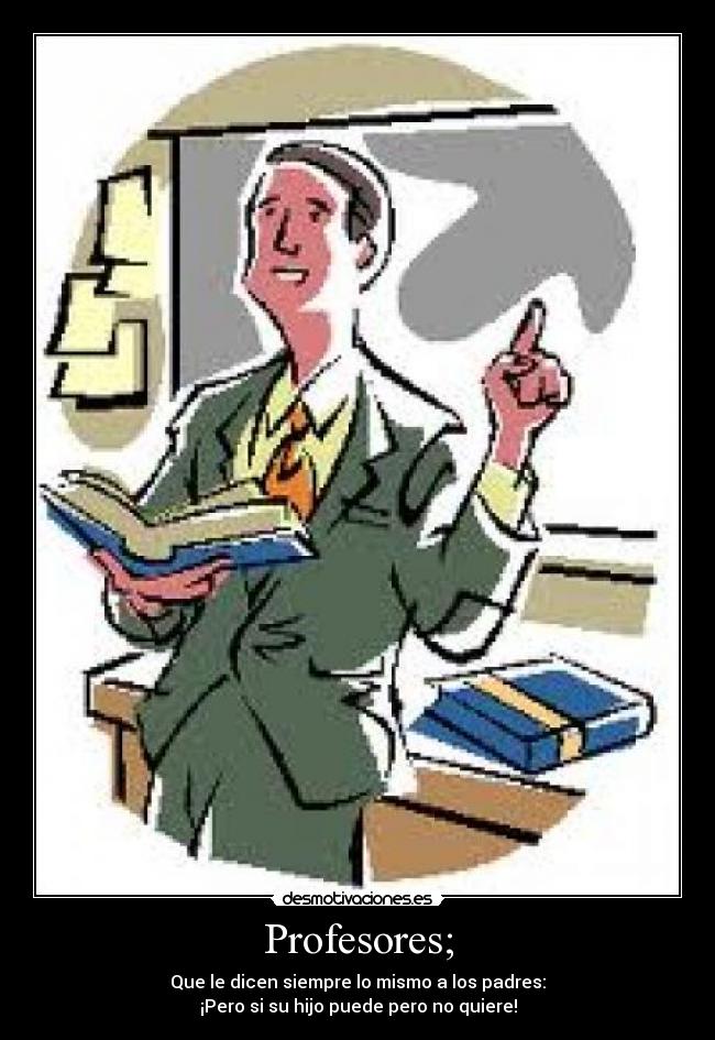 Profesores; - Que le dicen siempre lo mismo a los padres:
¡Pero si su hijo puede pero no quiere!