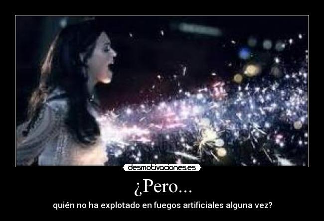 ¿Pero... - quién no ha explotado en fuegos artificiales alguna vez?