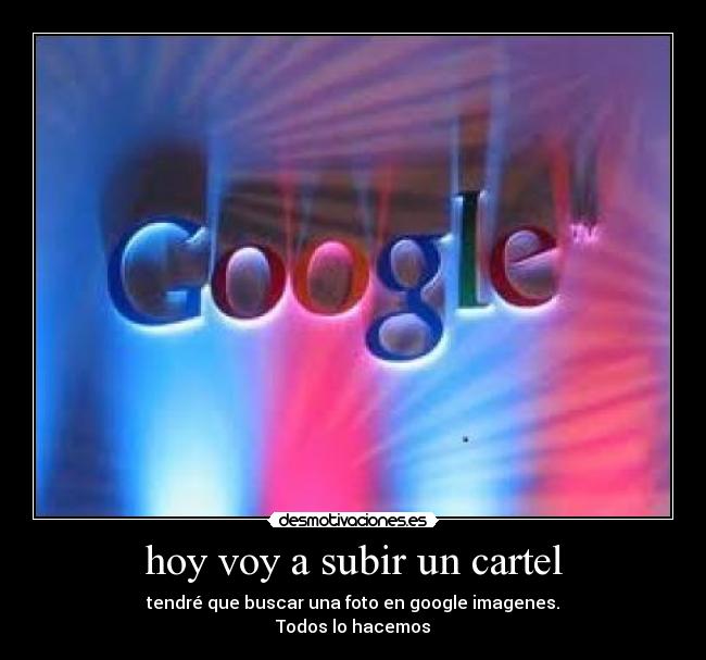 hoy voy a subir un cartel - tendré que buscar una foto en google imagenes.
Todos lo hacemos