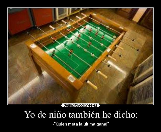 Yo de niño también he dicho: - -Quien meta la última gana!