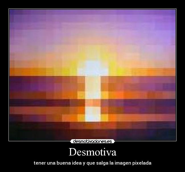Desmotiva - tener una buena idea y que salga la imagen pixelada