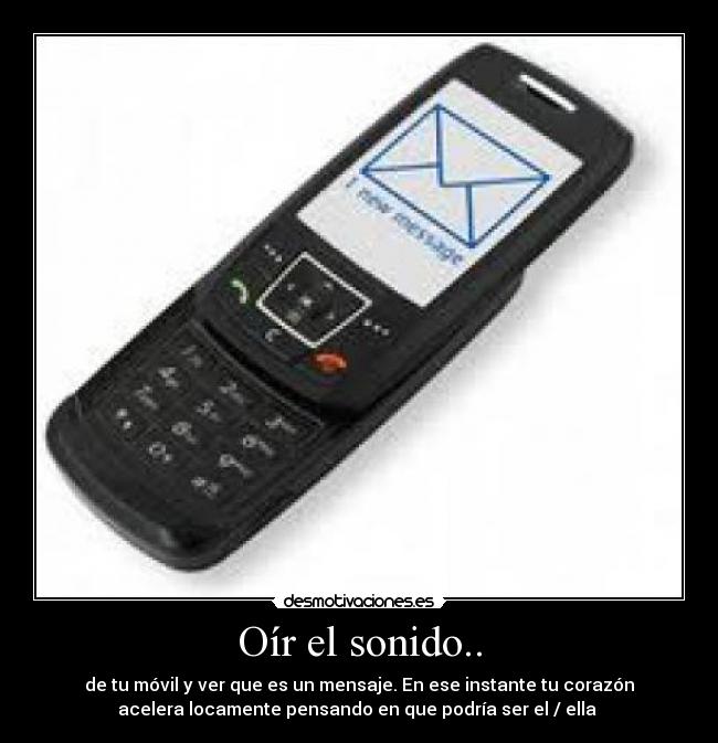 Oír el sonido.. - de tu móvil y ver que es un mensaje. En ese instante tu corazón
acelera locamente pensando en que podría ser el / ella 
