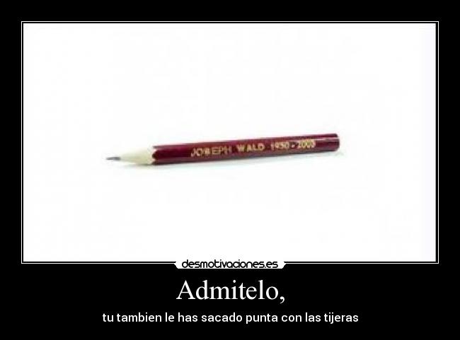 Admitelo, - tu tambien le has sacado punta con las tijeras