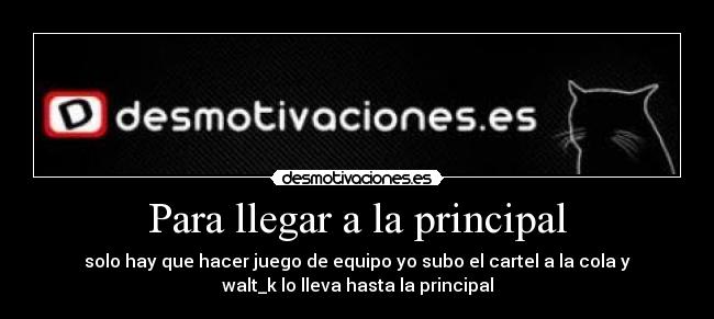 Para llegar a la principal - solo hay que hacer juego de equipo yo subo el cartel a la cola y
walt_k lo lleva hasta la principal