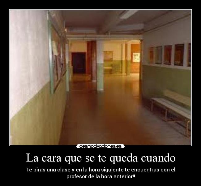 La cara que se te queda cuando - Te piras una clase y en la hora siguiente te encuentras con el
profesor de la hora anterior!!