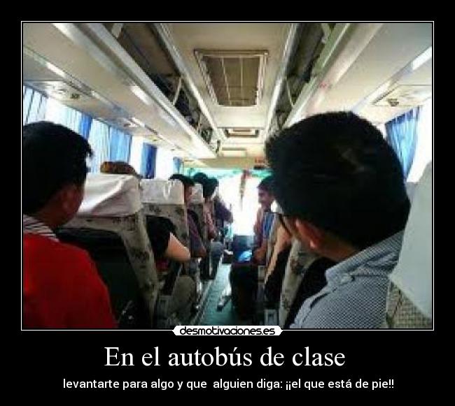 En el autobús de clase - levantarte para algo y que alguien diga: ¡¡el que está de pie!!