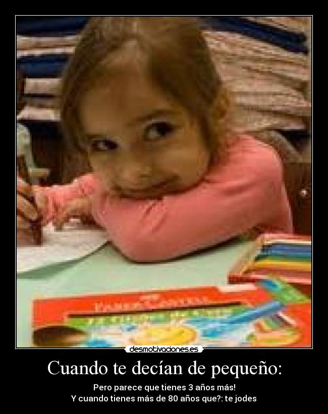 Cuando te decían de pequeño: - Pero parece que tienes 3 años más!
Y cuando tienes más de 80 años que?: te jodes