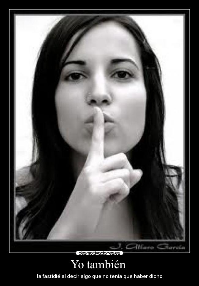 Yo también  - la fastidié al decir algo que no tenia que haber dicho