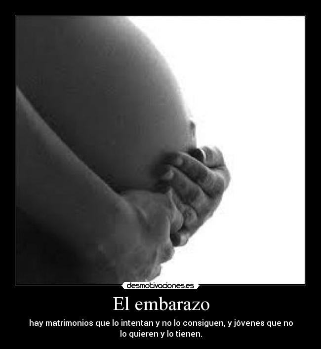 El embarazo - hay matrimonios que lo intentan y no lo consiguen, y jóvenes que no
lo quieren y lo tienen.