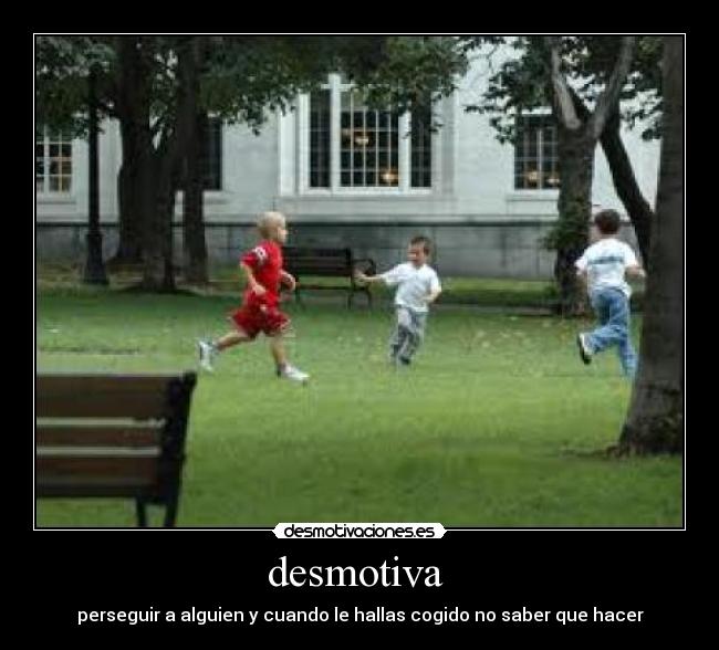 desmotiva  - perseguir a alguien y cuando le hallas cogido no saber que hacer