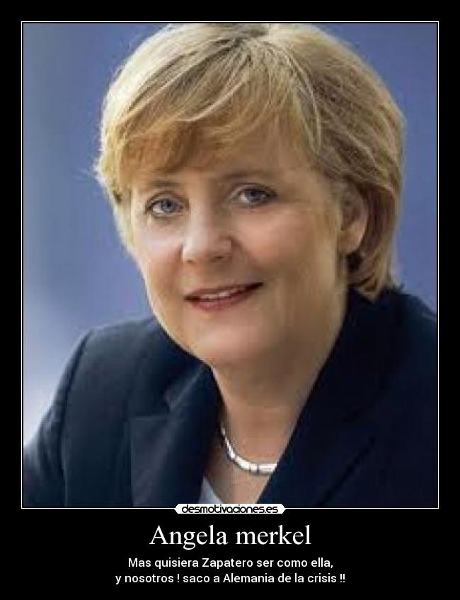 Angela merkel - Mas quisiera Zapatero ser como ella,
y nosotros ! saco a Alemania de la crisis !!