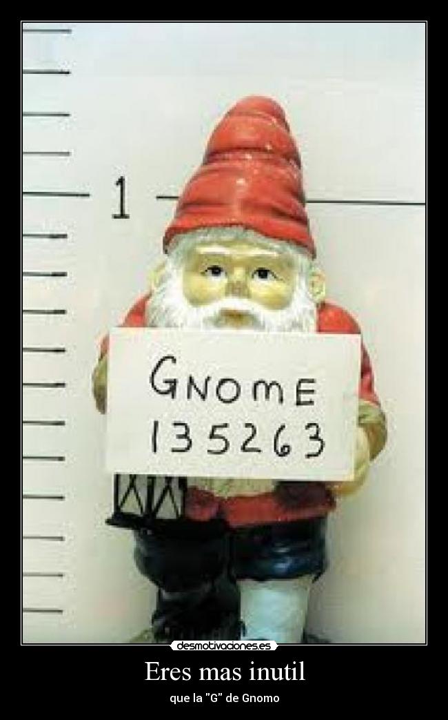 Eres mas inutil - que la G de Gnomo