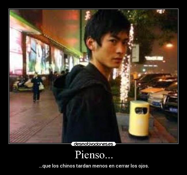 Pienso... - ...que los chinos tardan menos en cerrar los ojos.