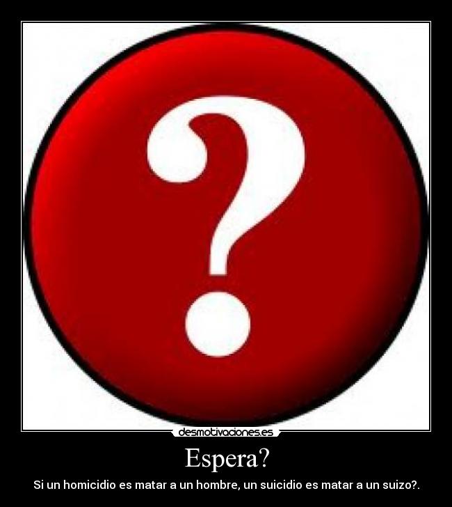 Espera? - Si un homicidio es matar a un hombre, un suicidio es matar a un suizo?.