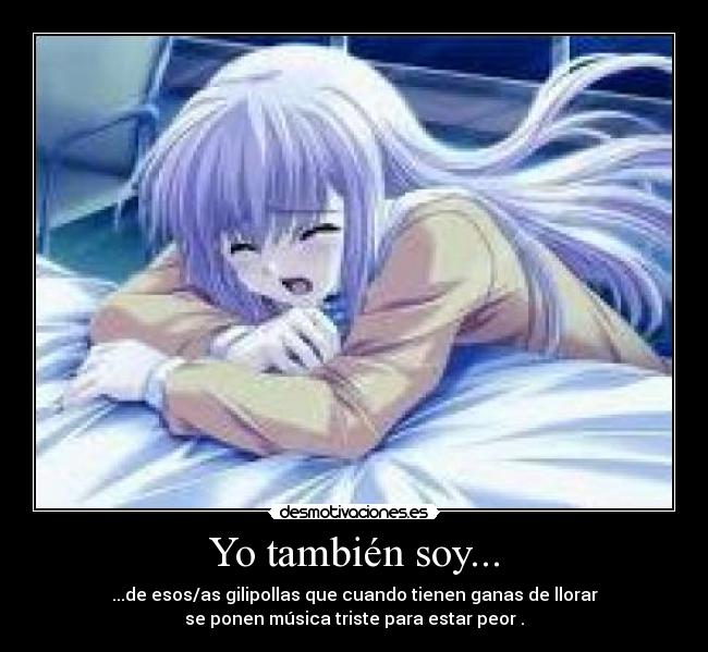 Yo también soy... - ...de esos/as gilipollas que cuando tienen ganas de llorar
se ponen música triste para estar peor .