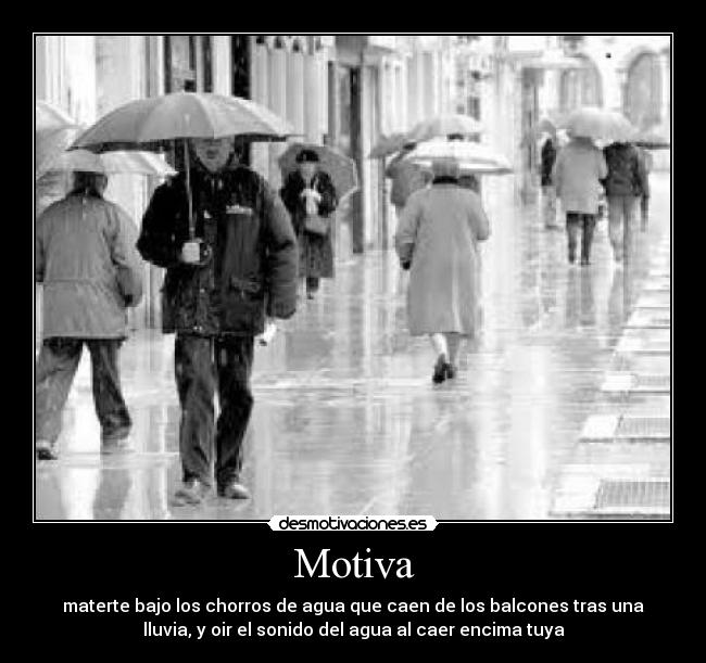Motiva - materte bajo los chorros de agua que caen de los balcones tras una
lluvia, y oir el sonido del agua al caer encima tuya