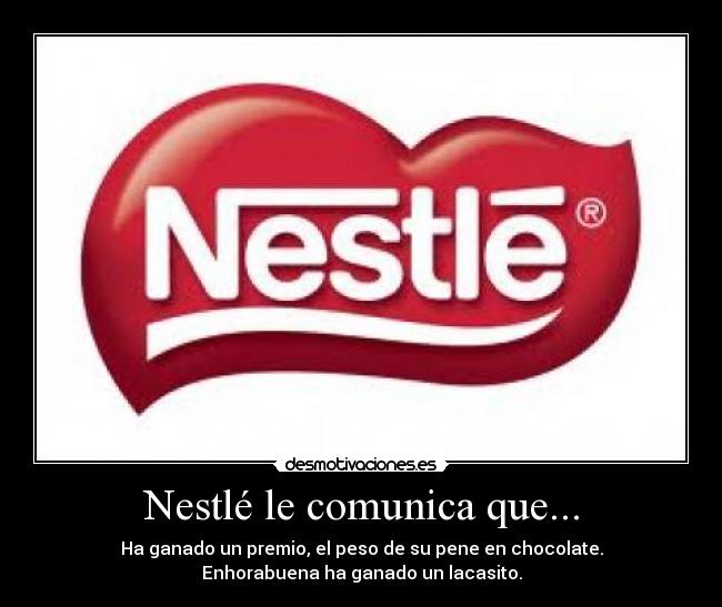 Nestlé le comunica que... - Ha ganado un premio, el peso de su pene en chocolate.
Enhorabuena ha ganado un lacasito.