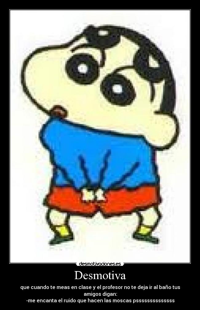 Desmotiva - que cuando te meas en clase y el profesor no te deja ir al baño tus amigos digan:
-me encanta el ruido que hacen las moscas pssssssssssssss