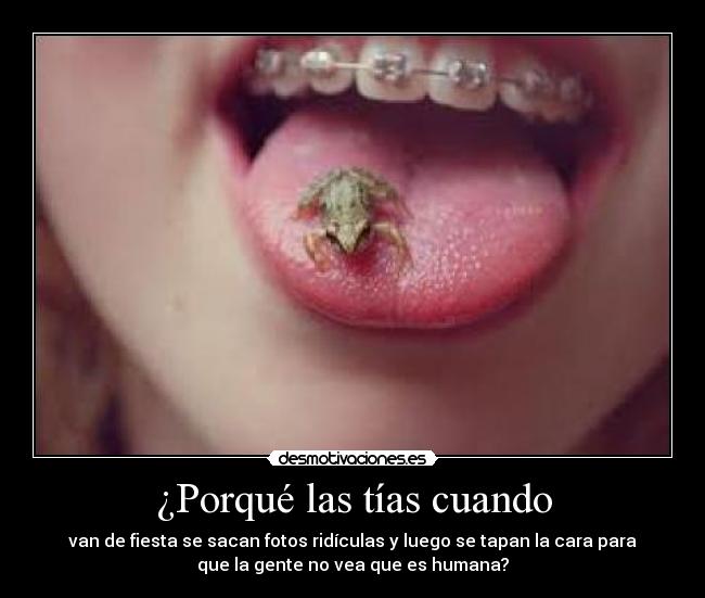 ¿Porqué las tías cuando - van de fiesta se sacan fotos ridículas y luego se tapan la cara para
que la gente no vea que es humana?