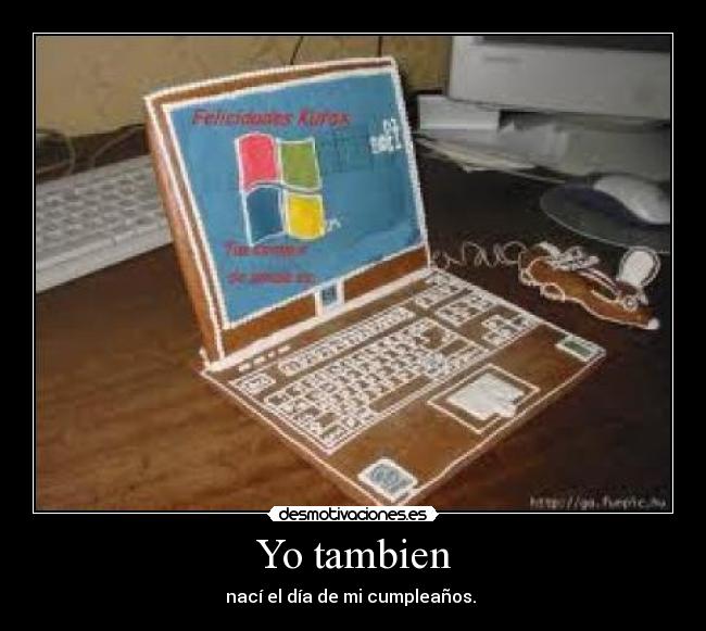 Yo tambien - nací el día de mi cumpleaños.