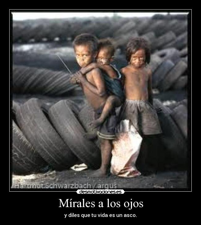 Mírales a los ojos - y diles que tu vida es un asco.