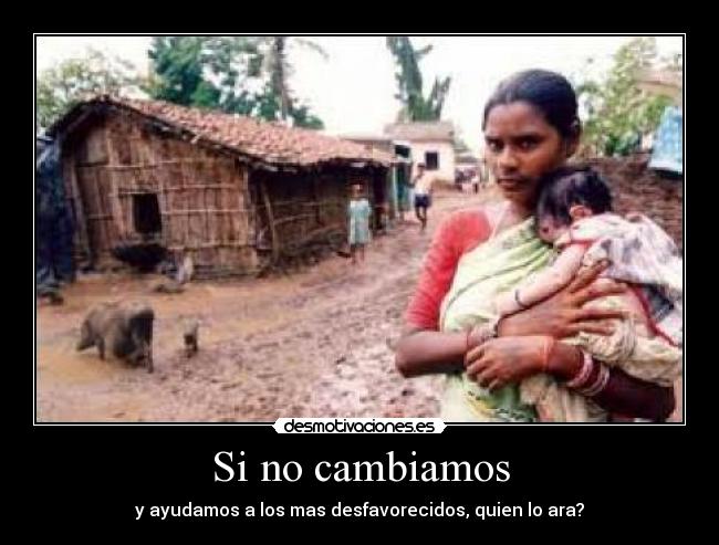 Si no cambiamos - y ayudamos a los mas desfavorecidos, quien lo ara?