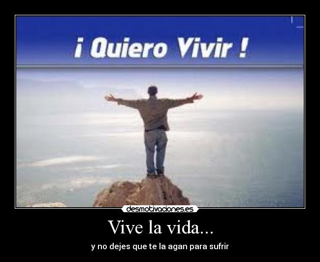 Vive la vida... - y no dejes que te la agan para sufrir