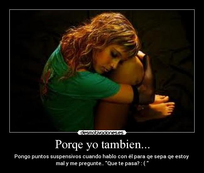 Porqe yo tambien... - Pongo puntos suspensivos cuando hablo con él para qe sepa qe estoy
mal y me pregunte.. Que te pasa? : (