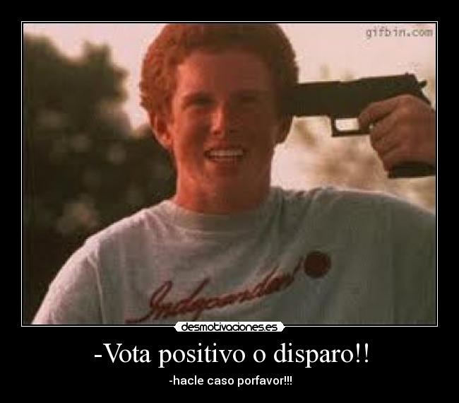 -Vota positivo o disparo!! - -hacle caso porfavor!!!