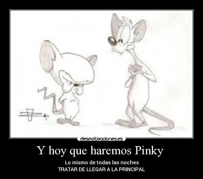 Y hoy que haremos Pinky  - Lo mismo de todas las noches
TRATAR DE LLEGAR A LA PRINCIPAL