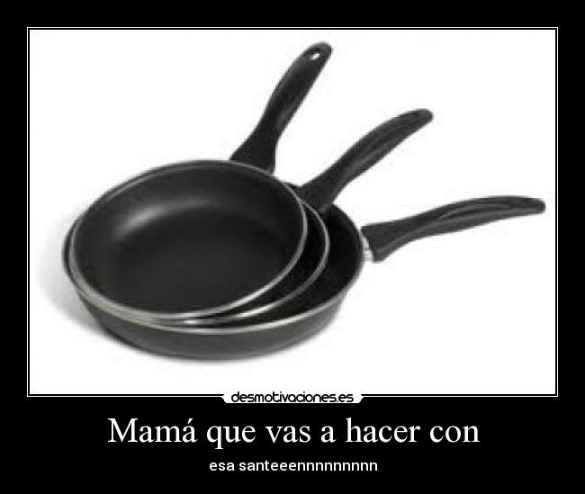 Mamá que vas a hacer con - esa santeeennnnnnnnn