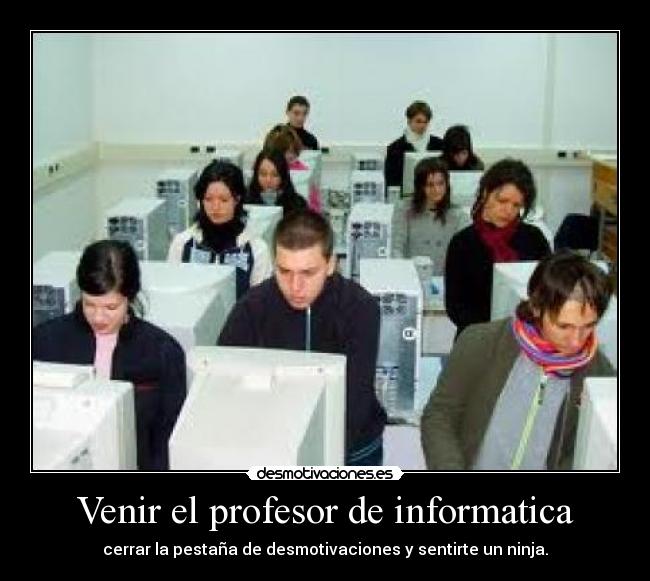 Venir el profesor de informatica - cerrar la pestaña de desmotivaciones y sentirte un ninja.