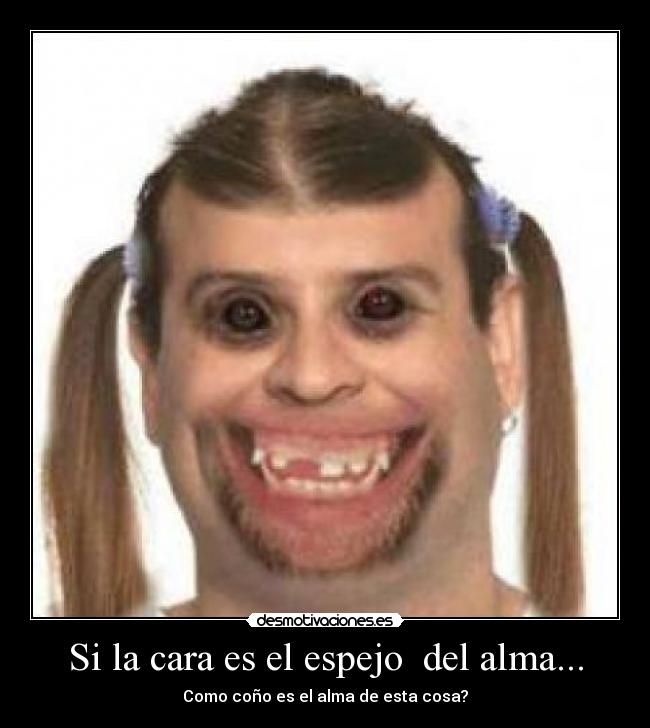 Si la cara es el espejo  del alma... - Como coño es el alma de esta cosa?