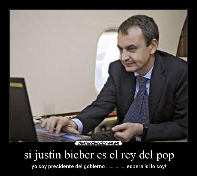 si justin bieber es el rey del pop - yo soy presidente del gobierno .................espera !si lo soy!