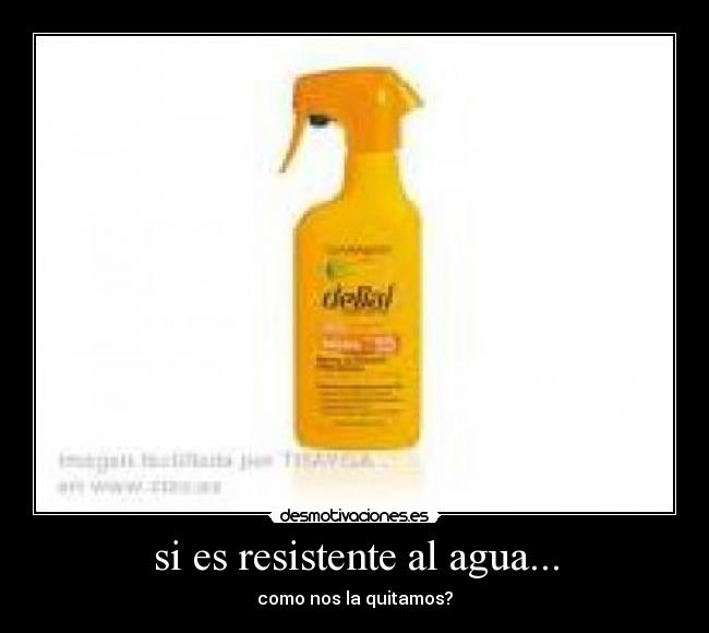 si es resistente al agua... - como nos la quitamos?