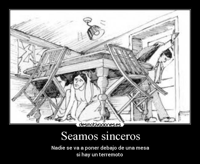 Seamos sinceros - Nadie se va a poner debajo de una mesa
si hay un terremoto