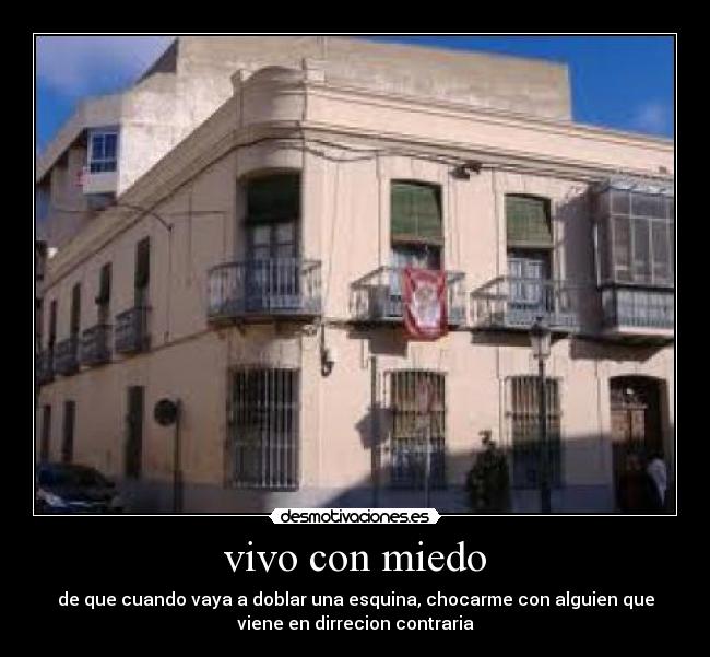 vivo con miedo - de que cuando vaya a doblar una esquina, chocarme con alguien que
viene en dirrecion contraria