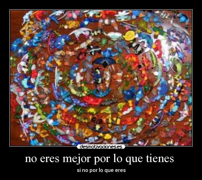 no eres mejor por lo que tienes - si no por lo que eres