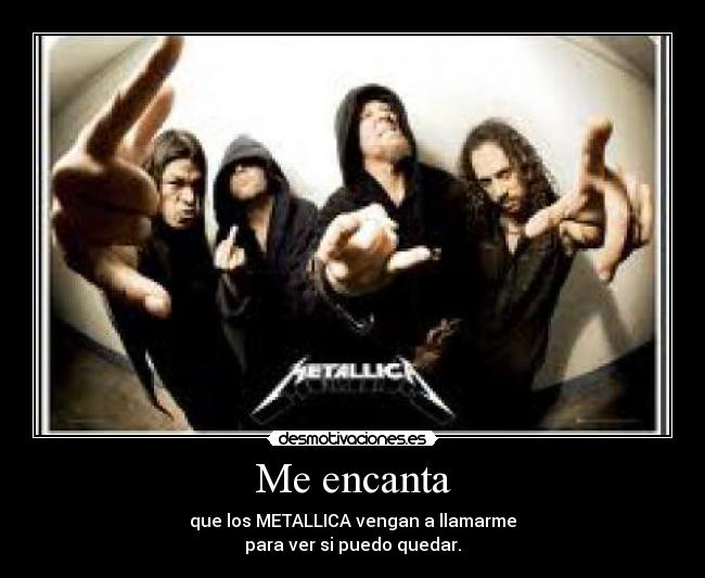 Me encanta - que los METALLICA vengan a llamarme
para ver si puedo quedar.