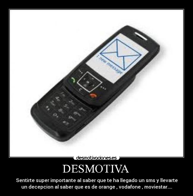 DESMOTIVA  - Sentirte super importante al saber que te ha llegado un sms y llevarte
un decepcion al saber que es de orange , vodafone , moviestar....