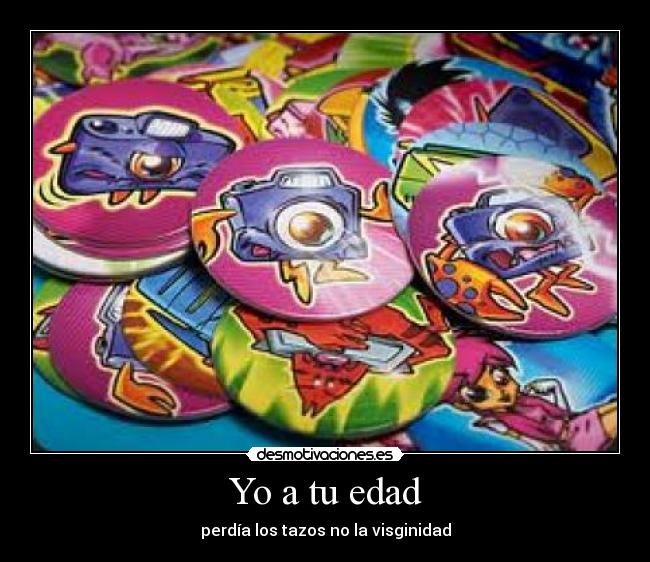 Yo a tu edad - perdía los tazos no la visginidad