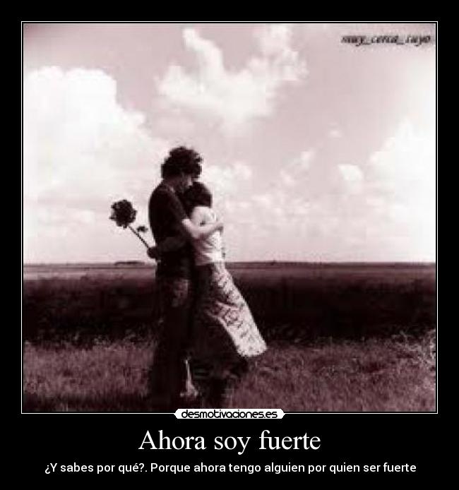 Ahora soy fuerte - ¿Y sabes por qué?. Porque ahora tengo alguien por quien ser fuerte