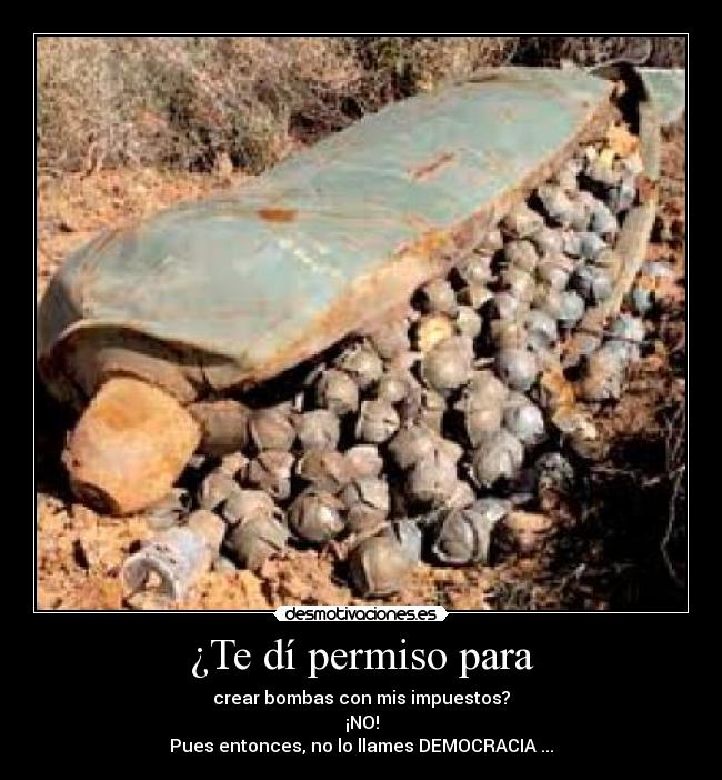 ¿Te dí permiso para - crear bombas con mis impuestos?
¡NO!
Pues entonces, no lo llames DEMOCRACIA ...