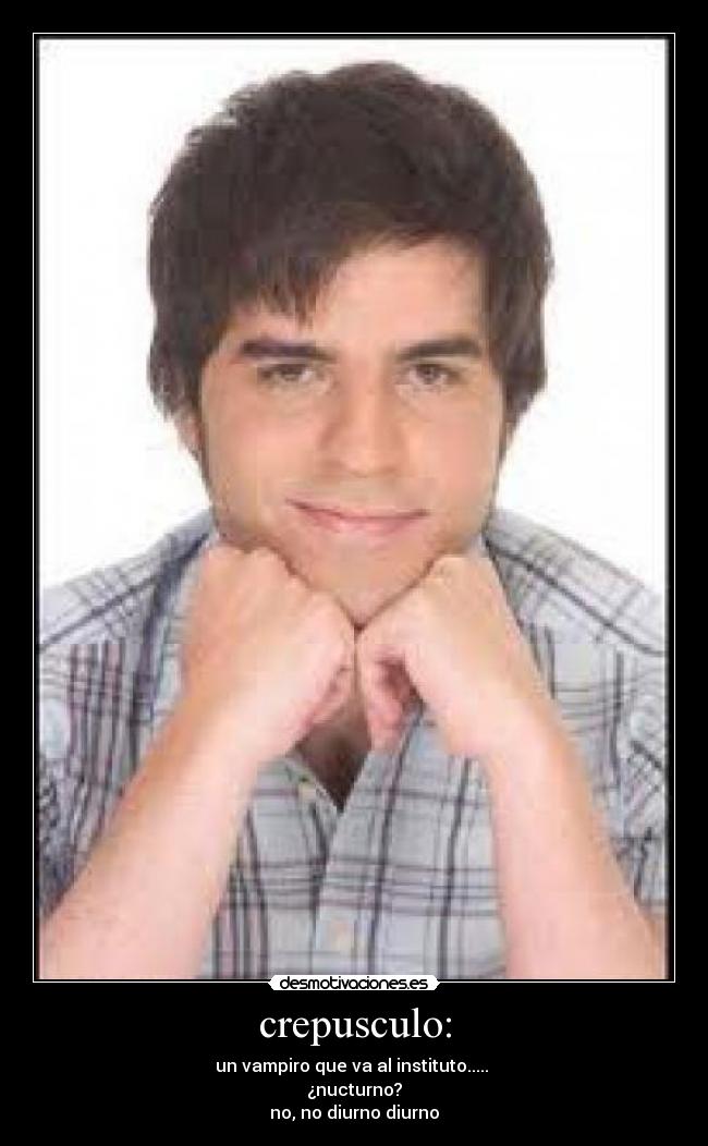 crepusculo: - un vampiro que va al instituto..... 
¿nucturno?
no, no diurno diurno