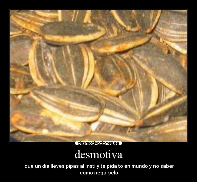 desmotiva -  que un dia lleves pipas al insti y te pida to en mundo y no saber como negarselo