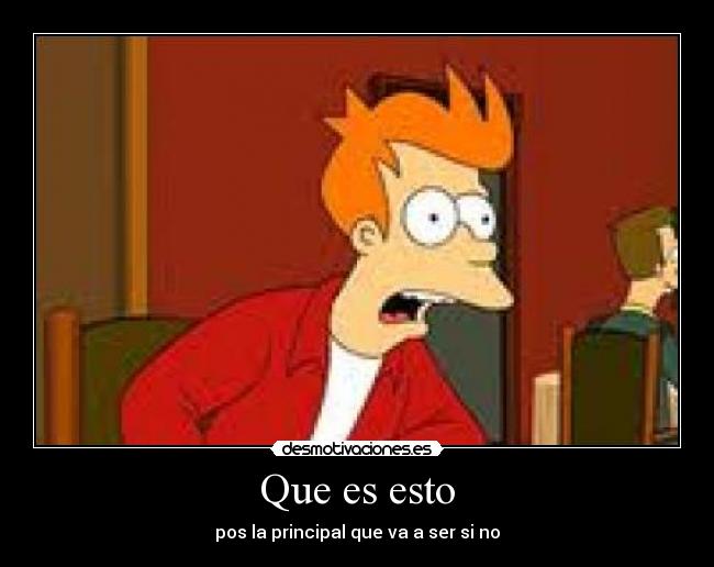 Que es esto - pos la principal que va a ser si no