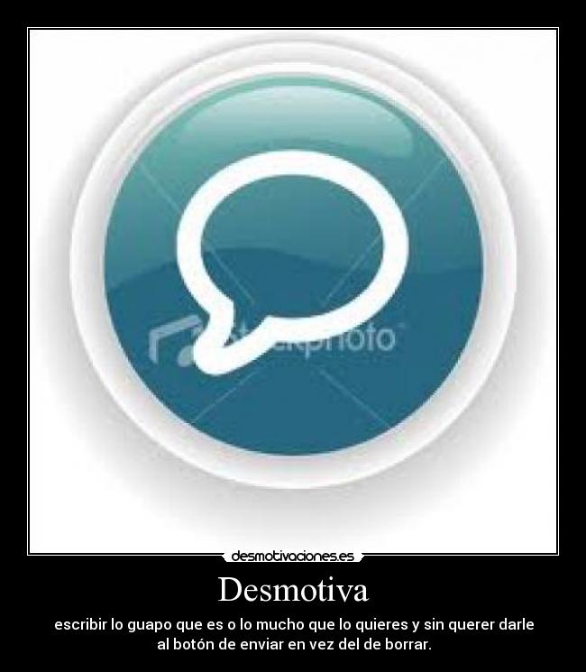 Desmotiva - escribir lo guapo que es o lo mucho que lo quieres y sin querer darle
al botón de enviar en vez del de borrar.