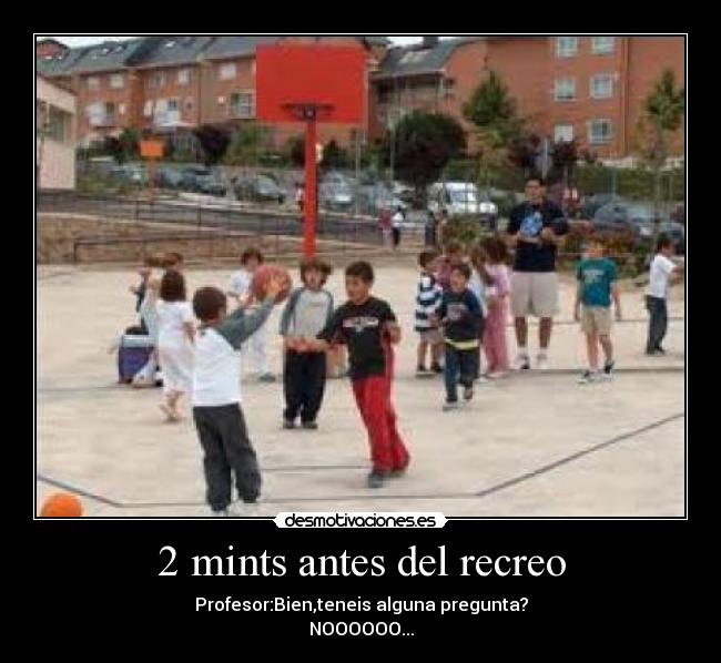 2 mints antes del recreo - Profesor:Bien,teneis alguna pregunta?
NOOOOOO...