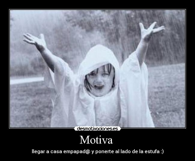 Motiva  - llegar a casa empapad@ y ponerte al lado de la estufa :)