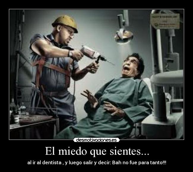 El miedo que sientes... - al ir al dentista , y luego salir y decir: Bah no fue para tanto!!!